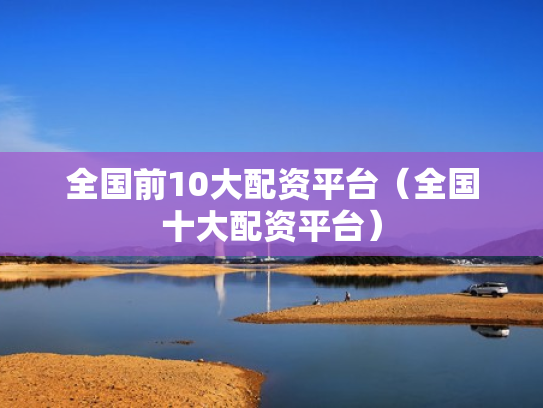 全国前10大配资平台（全国十大配资平台）
