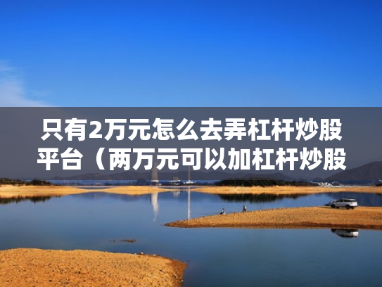 只有2万元怎么去弄杠杆炒股平台（两万元可以加杠杆炒股吗）
