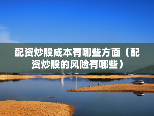 配资炒股成本有哪些方面（配资炒股的风险有哪些）