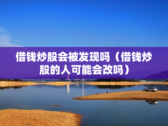 借钱炒股会被发现吗（借钱炒股的人可能会改吗）
