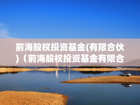 前海股权投资基金(有限合伙)（前海股权投资基金有限合伙怎么样）