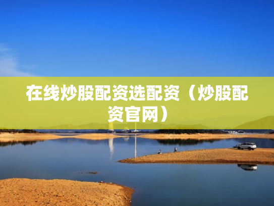 在线炒股配资选配资（炒股配资官网）