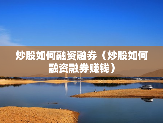 炒股如何融资融券（炒股如何融资融券赚钱）