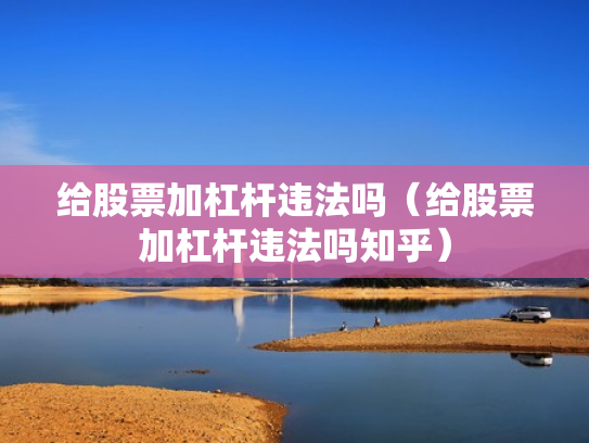 给股票加杠杆违法吗（给股票加杠杆违法吗知乎）