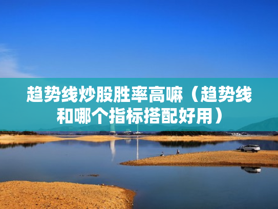 趋势线炒股胜率高嘛（趋势线和哪个指标搭配好用）