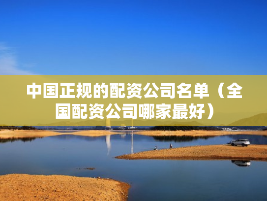 中国正规的配资公司名单（全国配资公司哪家最好）