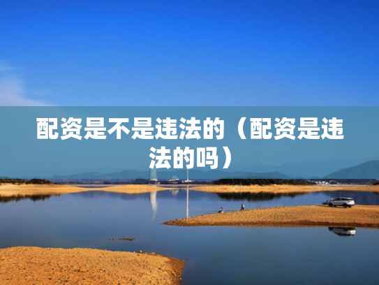 配资是不是违法的（配资是违法的吗）