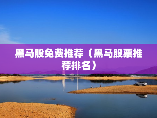 黑马股免费推荐（黑马股票推荐排名）