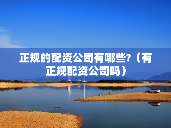 正规的配资公司有哪些?（有正规配资公司吗）