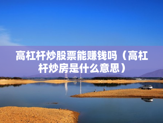 高杠杆炒股票能赚钱吗（高杠杆炒房是什么意思）