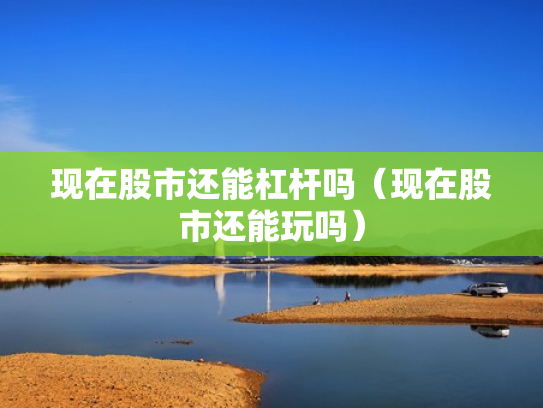 现在股市还能杠杆吗（现在股市还能玩吗）