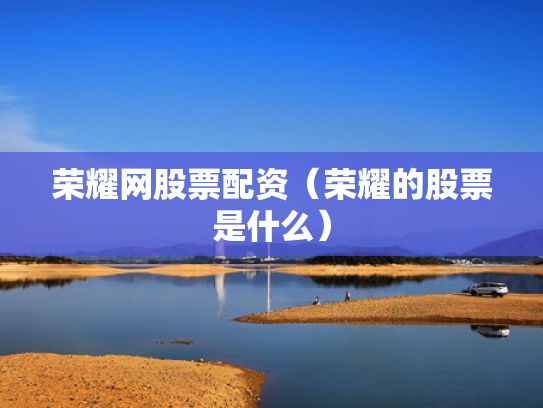 荣耀网股票配资（荣耀的股票是什么）