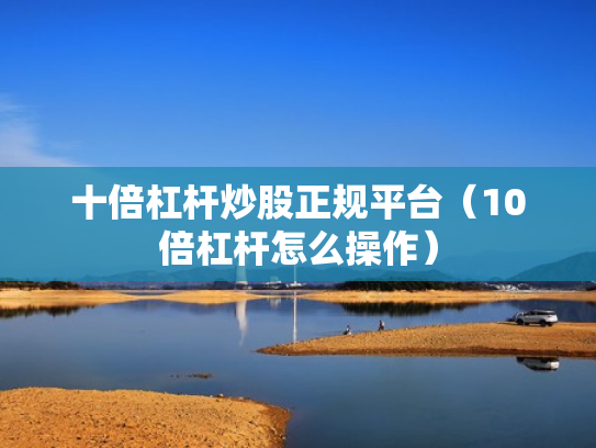 十倍杠杆炒股正规平台（10倍杠杆怎么操作）