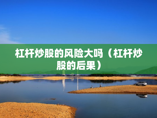 杠杆炒股的风险大吗（杠杆炒股的后果）