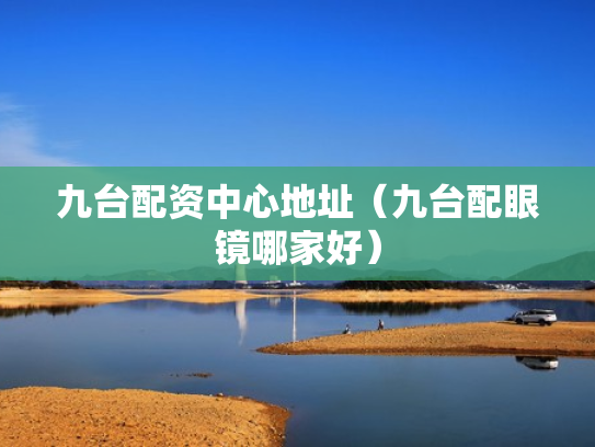 九台配资中心地址（九台配眼镜哪家好）
