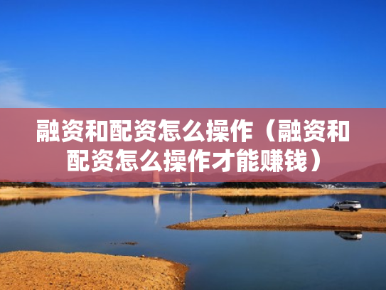 融资和配资怎么操作（融资和配资怎么操作才能赚钱）