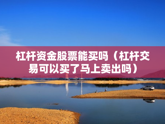 杠杆资金股票能买吗（杠杆交易可以买了马上卖出吗）