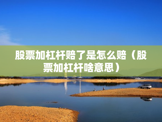 股票加杠杆赔了是怎么赔（股票加杠杆啥意思）