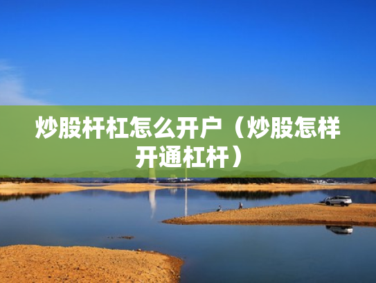 炒股杆杠怎么开户（炒股怎样开通杠杆）