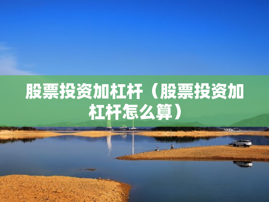 股票投资加杠杆（股票投资加杠杆怎么算）
