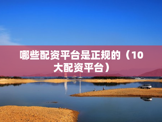 哪些配资平台是正规的（10大配资平台）