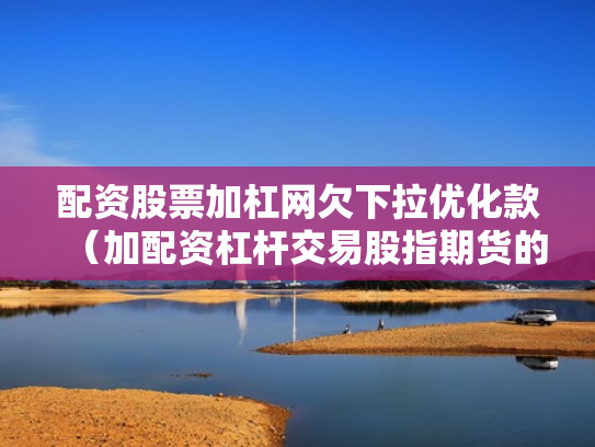 配资股票加杠网欠下拉优化款（加配资杠杆交易股指期货的经历）