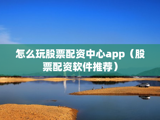 怎么玩股票配资中心app（股票配资软件推荐）