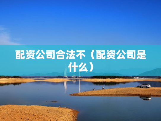 配资公司合法不（配资公司是什么）