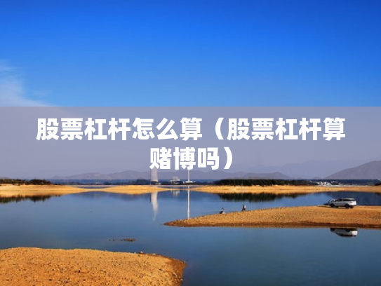 股票杠杆怎么算（股票杠杆算赌博吗）