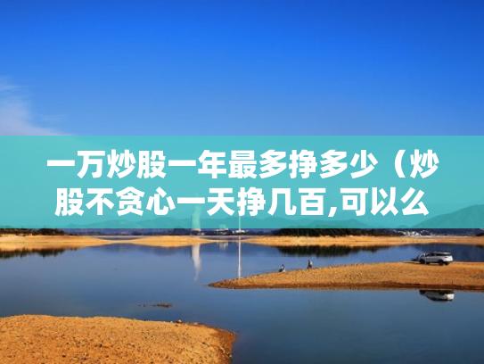 一万炒股一年最多挣多少（炒股不贪心一天挣几百,可以么）