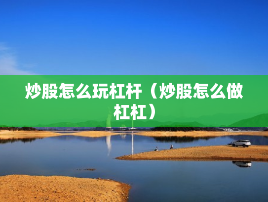 炒股怎么玩杠杆（炒股怎么做杠杠）