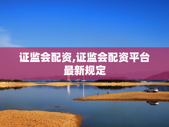 证监会配资,证监会配资平台最新规定