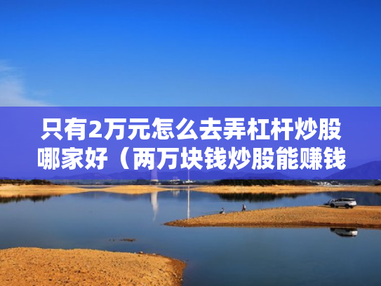 只有2万元怎么去弄杠杆炒股哪家好（两万块钱炒股能赚钱吗?）