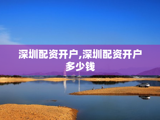 深圳配资开户,深圳配资开户多少钱