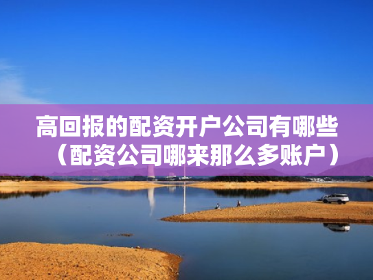 高回报的配资开户公司有哪些（配资公司哪来那么多账户）