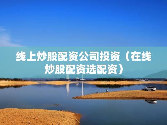 线上炒股配资公司投资（在线炒股配资选配资）