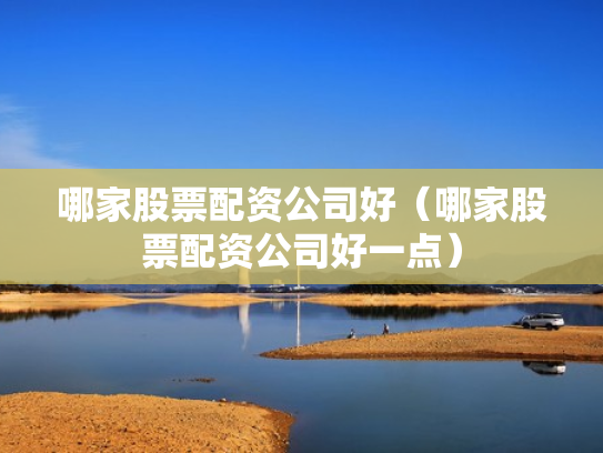 哪家股票配资公司好（哪家股票配资公司好一点）