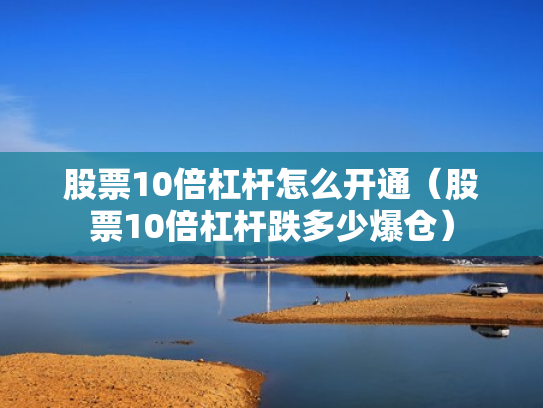 股票10倍杠杆怎么开通（股票10倍杠杆跌多少爆仓）