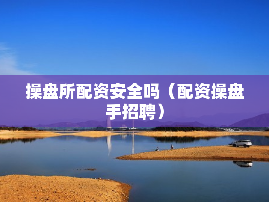 操盘所配资安全吗（配资操盘手招聘）