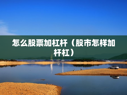怎么股票加杠杆（股市怎样加杆杠）