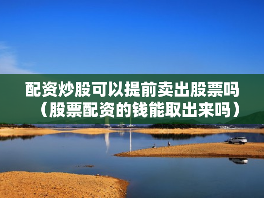 配资炒股可以提前卖出股票吗（股票配资的钱能取出来吗）