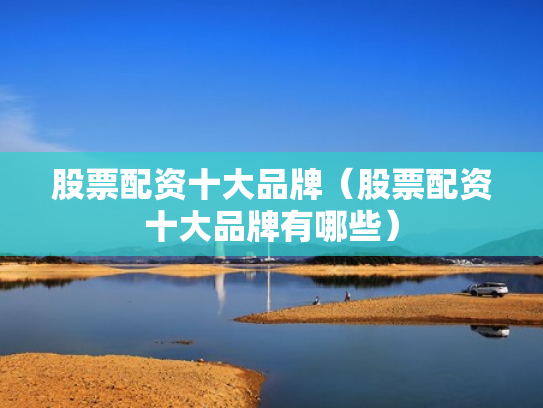股票配资十大品牌（股票配资十大品牌有哪些）