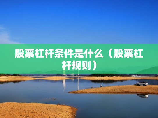 股票杠杆条件是什么（股票杠杆规则）