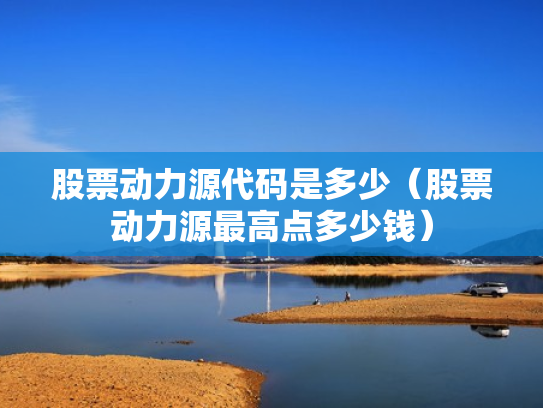 股票动力源代码是多少（股票动力源最高点多少钱）