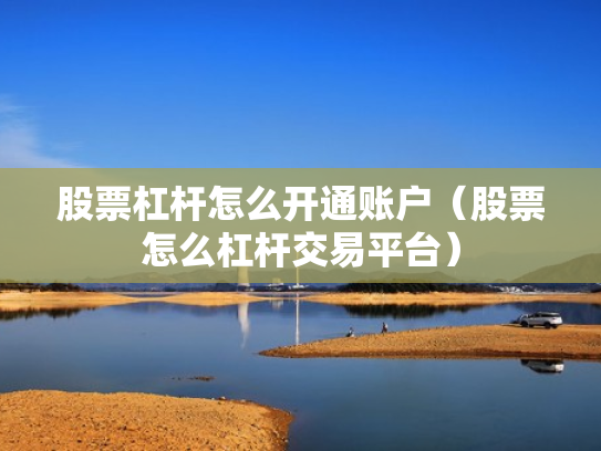 股票杠杆怎么开通账户（股票怎么杠杆交易平台）