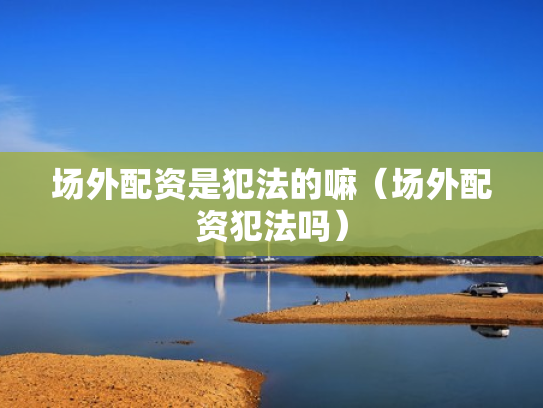 场外配资是犯法的嘛（场外配资犯法吗）
