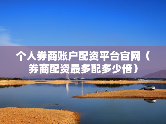 个人券商账户配资平台官网（券商配资最多配多少倍）
