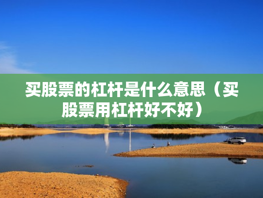 买股票的杠杆是什么意思（买股票用杠杆好不好）