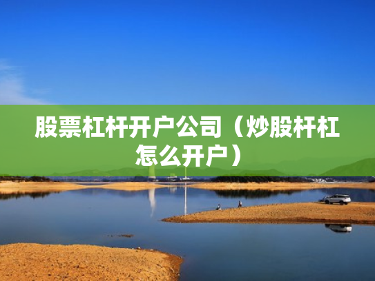 股票杠杆开户公司（炒股杆杠怎么开户）