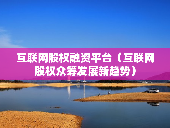 互联网股权融资平台（互联网股权众筹发展新趋势）
